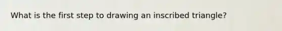What is the first step to drawing an inscribed triangle?
