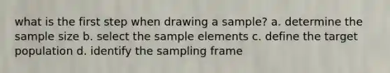 what is the first step when drawing a sample? a. determine the sample size b. select the sample elements c. define the target population d. identify the sampling frame