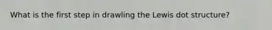What is the first step in drawling the Lewis dot structure?