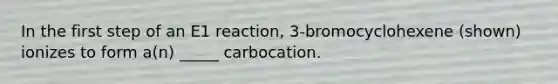 In the first step of an E1 reaction, 3-bromocyclohexene (shown) ionizes to form a(n) _____ carbocation.