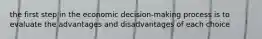 the first step in the economic decision-making process is to evaluate the advantages and disadvantages of each choice