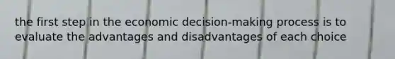 the first step in the economic decision-making process is to evaluate the advantages and disadvantages of each choice