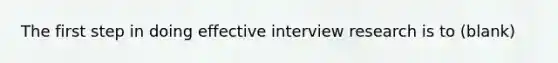 The first step in doing effective interview research is to (blank)