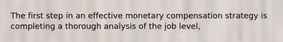 The first step in an effective monetary compensation strategy is completing a thorough analysis of the job level,