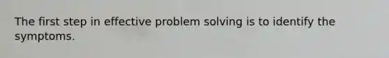 The first step in effective problem solving is to identify the symptoms.