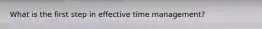 What is the first step in effective time management?
