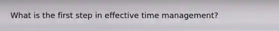 What is the first step in effective time management?