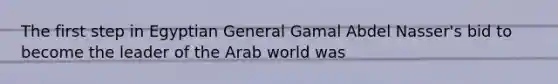 The first step in Egyptian General Gamal Abdel Nasser's bid to become the leader of the Arab world was