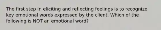 The first step in eliciting and reflecting feelings is to recognize key emotional words expressed by the client. Which of the following is NOT an emotional word?