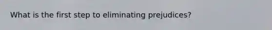 What is the first step to eliminating prejudices?