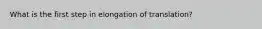 What is the first step in elongation of translation?