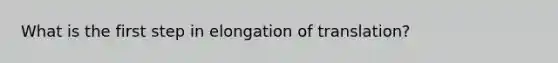 What is the first step in elongation of translation?