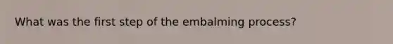 What was the first step of the embalming process?