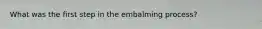What was the first step in the embalming process?