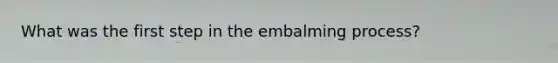 What was the first step in the embalming process?