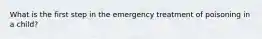 What is the first step in the emergency treatment of poisoning in a child?