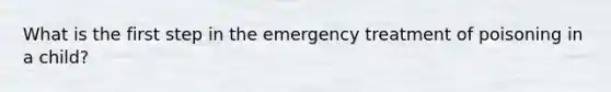 What is the first step in the emergency treatment of poisoning in a child?