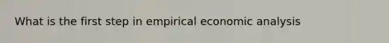 What is the first step in empirical economic analysis