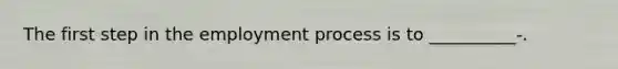 The first step in the employment process is to __________-.