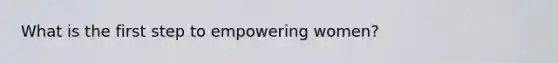 What is the first step to empowering women?
