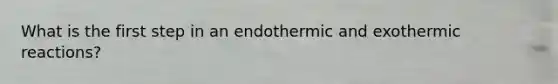 What is the first step in an endothermic and exothermic reactions?