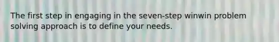 The first step in engaging in the seven-step winwin <a href='https://www.questionai.com/knowledge/kZi0diIlxK-problem-solving' class='anchor-knowledge'>problem solving</a> approach is to define your needs.