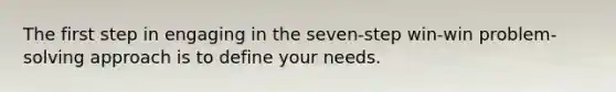 The first step in engaging in the seven-step win-win problem-solving approach is to define your needs.