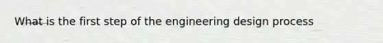 What is the first step of the engineering design process