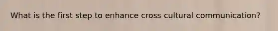What is the first step to enhance cross cultural communication?