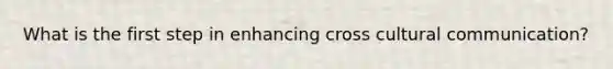 What is the first step in enhancing cross cultural communication?