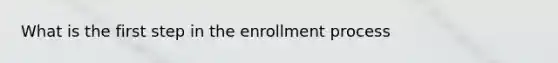 What is the first step in the enrollment process