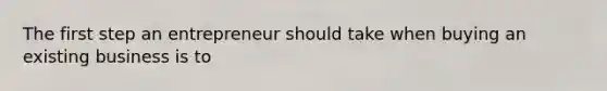 The first step an entrepreneur should take when buying an existing business is to