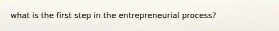 what is the first step in the entrepreneurial process?