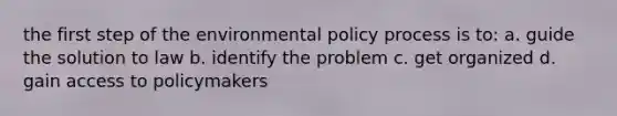 the first step of the environmental policy process is to: a. guide the solution to law b. identify the problem c. get organized d. gain access to policymakers