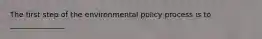 The first step of the environmental policy process is to _______________