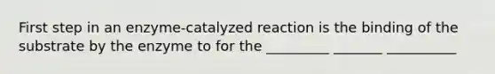 First step in an enzyme-catalyzed reaction is the binding of the substrate by the enzyme to for the _________ _______ __________