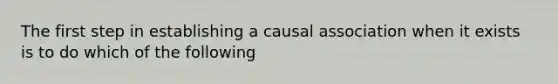 The first step in establishing a causal association when it exists is to do which of the following