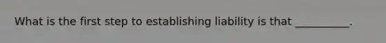 What is the first step to establishing liability is that __________.