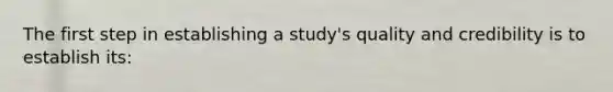 The first step in establishing a study's quality and credibility is to establish its: