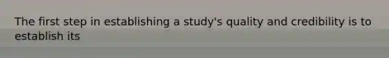 The first step in establishing a study's quality and credibility is to establish its