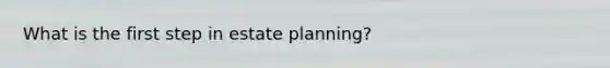 What is the first step in estate planning?