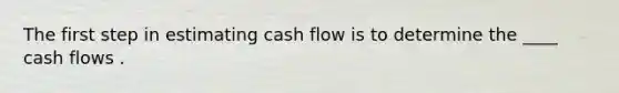 The first step in estimating cash flow is to determine the ____ cash flows .