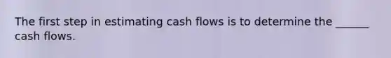 The first step in estimating cash flows is to determine the ______ cash flows.