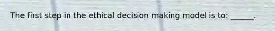 The first step in the ethical decision making model is to: ______.