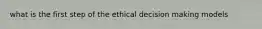 what is the first step of the ethical decision making models