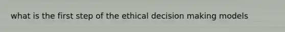 what is the first step of the ethical decision making models