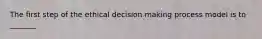 The first step of the ethical decision making process model is to _______