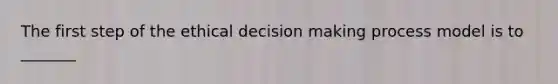 The first step of the ethical decision making process model is to _______