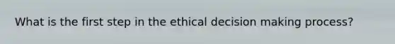 What is the first step in the <a href='https://www.questionai.com/knowledge/kfRu0DCz26-ethical-decision' class='anchor-knowledge'>ethical decision</a> making process?