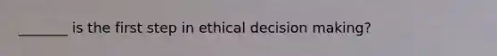 _______ is the first step in ethical decision making?